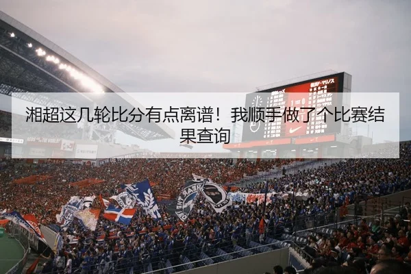 湘超这几轮比分有点离谱！我顺手做了个比赛结果查询