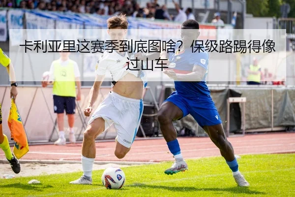 卡利亚里这赛季到底图啥？保级路踢得像过山车