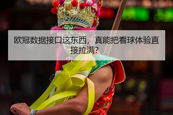 欧冠数据接口这东西，真能把看球体验直接拉满？