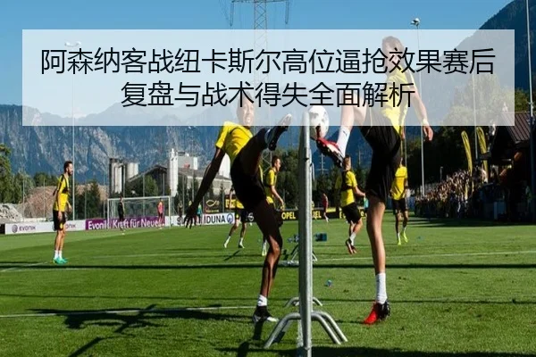 a-sen-na-ke-zhan-niu-ka-si-er-gao-wei-bi-qiang-xiao-guo-sai-hou-fu-pan-yu-zhan-shu-de-shi-quan-mian-jie-xi-2-246.jpg