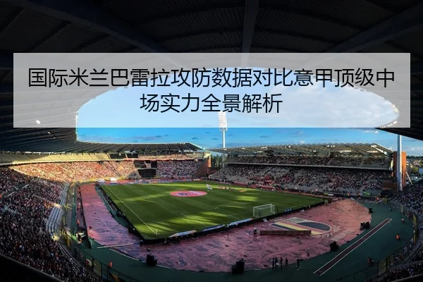 国际米兰巴雷拉攻防数据对比意甲顶级中场实力全景解析