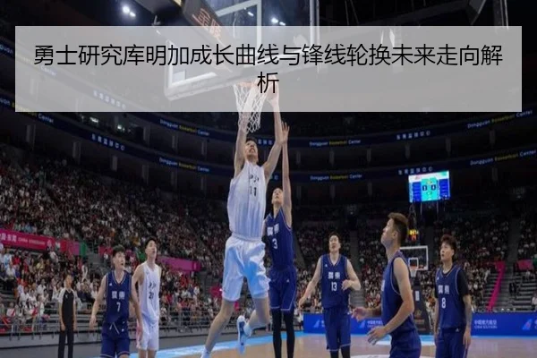 勇士研究库明加成长曲线与锋线轮换未来走向解析