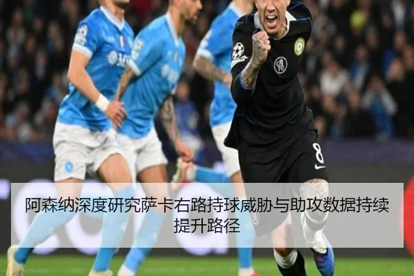 阿森纳深度研究萨卡右路持球威胁与助攻数据持续提升路径