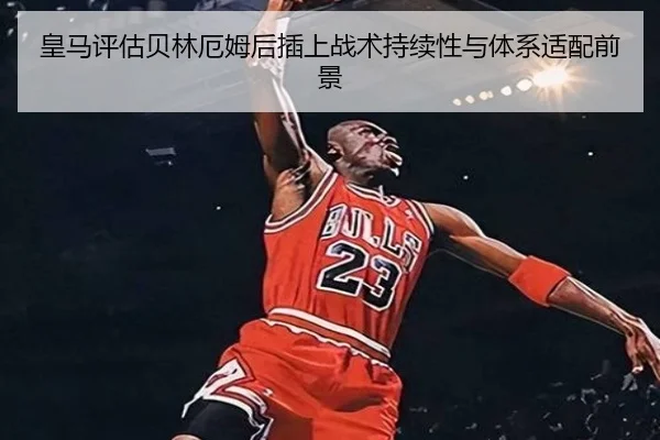皇马评估贝林厄姆后插上战术持续性与体系适配前景