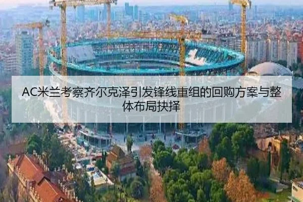 AC米兰考察齐尔克泽引发锋线重组的回购方案与整体布局抉择