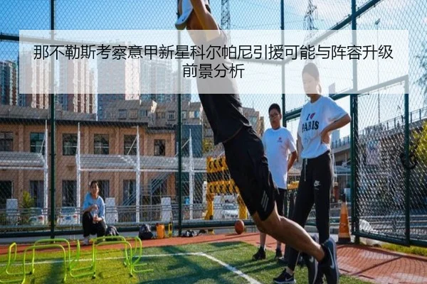 那不勒斯考察意甲新星科尔帕尼引援可能与阵容升级前景分析