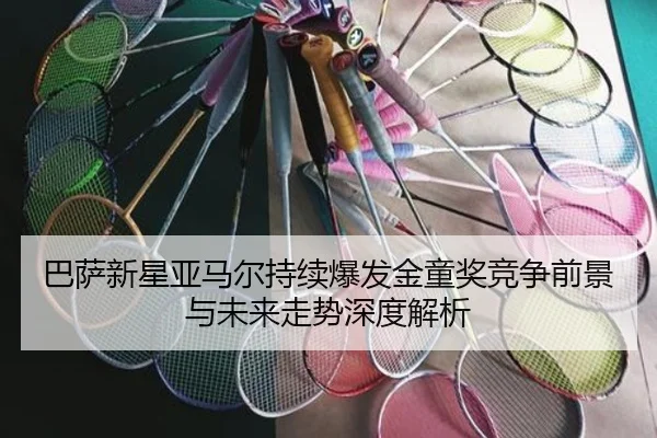 巴萨新星亚马尔持续爆发金童奖竞争前景与未来走势深度解析