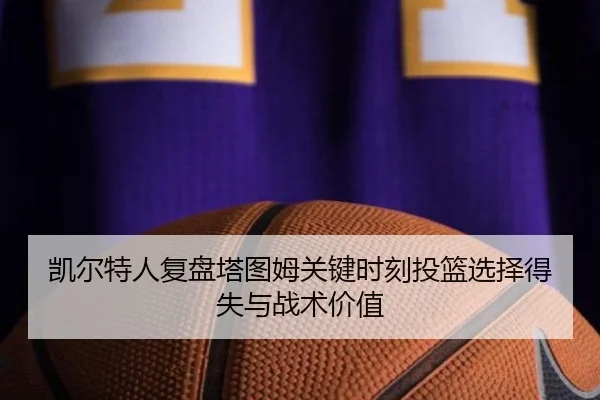 凯尔特人复盘塔图姆关键时刻投篮选择得失与战术价值