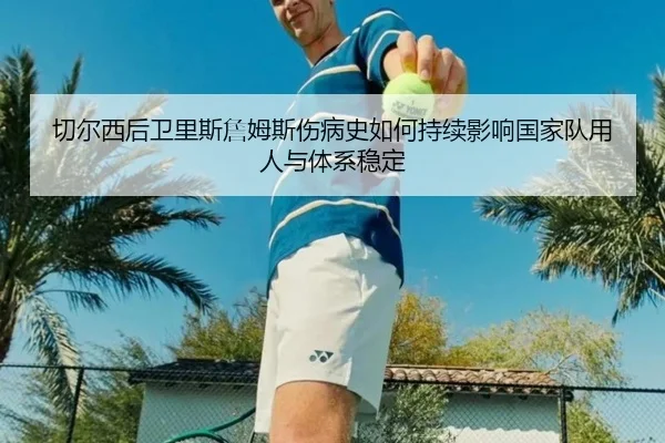 切尔西后卫里斯詹姆斯伤病史如何持续影响国家队用人与体系稳定
